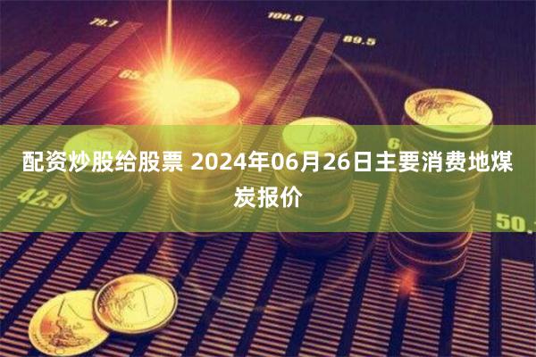 配资炒股给股票 2024年06月26日主要消费地煤炭报价