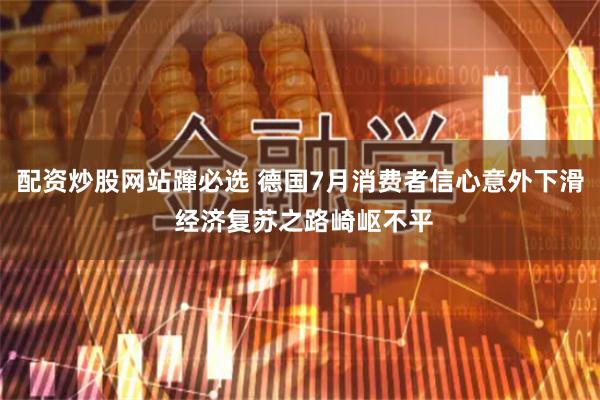 配资炒股网站蹿必选 德国7月消费者信心意外下滑 经济复苏之路崎岖不平