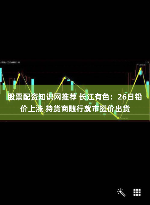 股票配资知识网推荐 长江有色：26日铅价上涨 持货商随行就市挺价出货