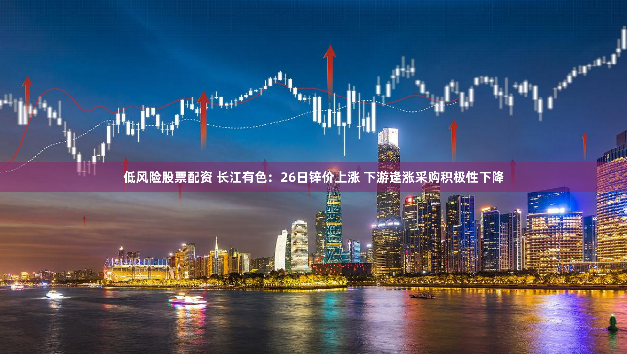 低风险股票配资 长江有色：26日锌价上涨 下游逢涨采购积极性下降