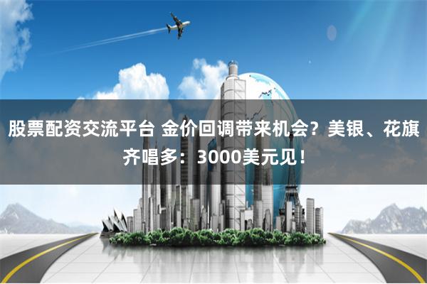 股票配资交流平台 金价回调带来机会？美银、花旗齐唱多：3000美元见！