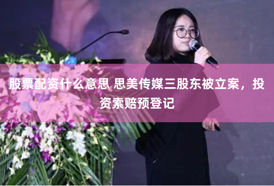 股票配资什么意思 思美传媒三股东被立案，投资索赔预登记