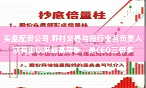 实盘配资公司 野村交易与投行业务负责人获有史以来最高薪酬，是CEO三倍多