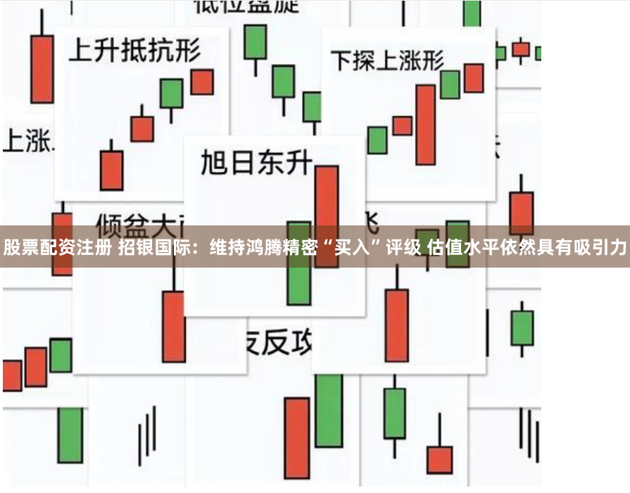 股票配资注册 招银国际：维持鸿腾精密“买入”评级 估值水平依然具有吸引力
