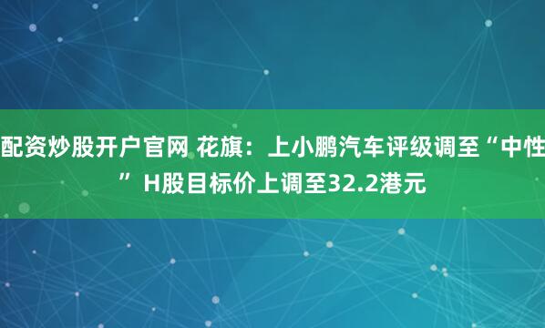配资炒股开户官网 花旗：上小鹏汽车评级调至“中性” H股目标价上调至32.2港元