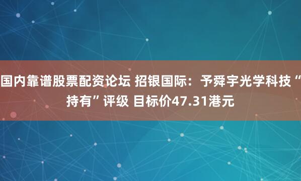 国内靠谱股票配资论坛 招银国际：予舜宇光学科技“持有”评级 目标价47.31港元
