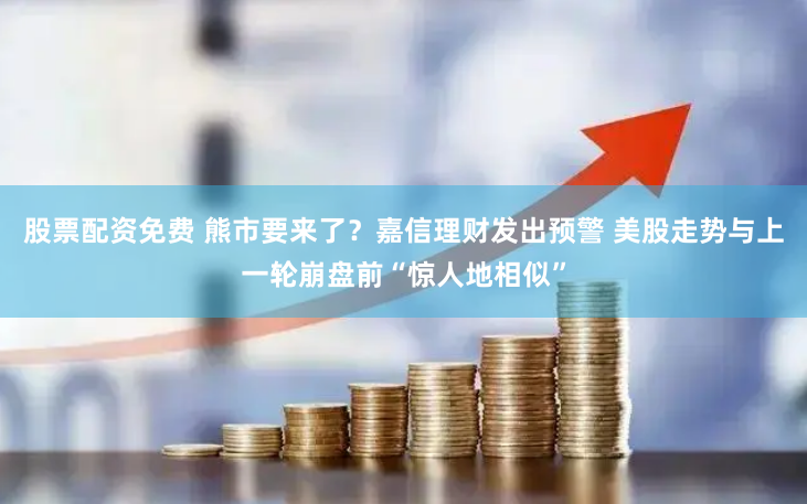 股票配资免费 熊市要来了？嘉信理财发出预警 美股走势与上一轮崩盘前“惊人地相似”