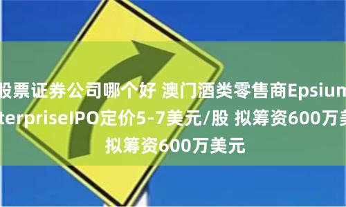 股票证券公司哪个好 澳门酒类零售商Epsium EnterpriseIPO定价5-7美元/股 拟筹资600万美元