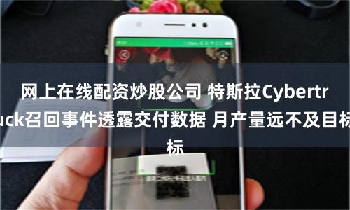 网上在线配资炒股公司 特斯拉Cybertruck召回事件透露交付数据 月产量远不及目标