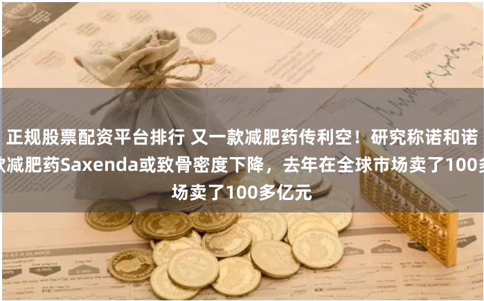正规股票配资平台排行 又一款减肥药传利空！研究称诺和诺德老款减肥药Saxenda或致骨密度下降，去年在全球市场卖了100多亿元
