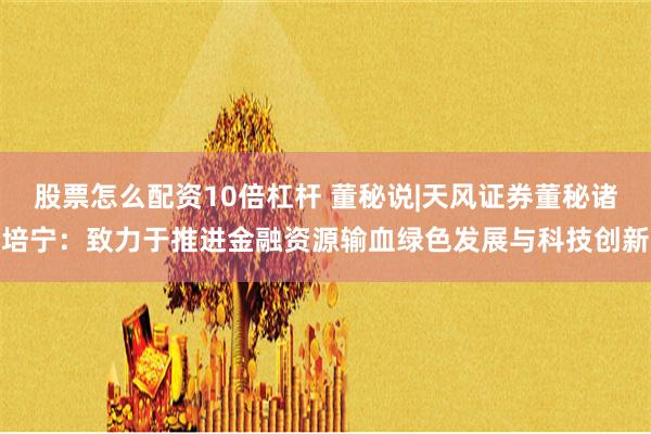 股票怎么配资10倍杠杆 董秘说|天风证券董秘诸培宁：致力于推进金融资源输血绿色发展与科技创新