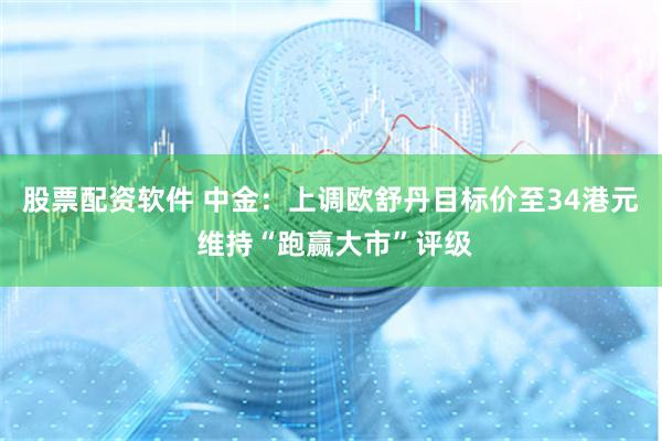 股票配资软件 中金：上调欧舒丹目标价至34港元 维持“跑赢大市”评级