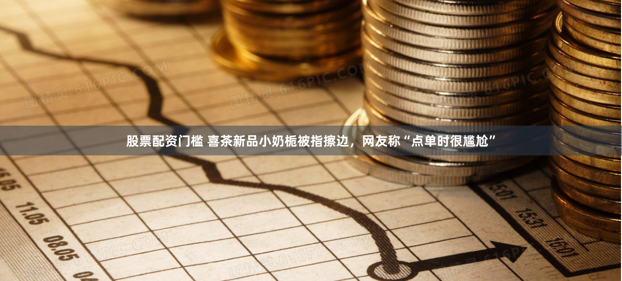 股票配资门槛 喜茶新品小奶栀被指擦边，网友称“点单时很尴尬”