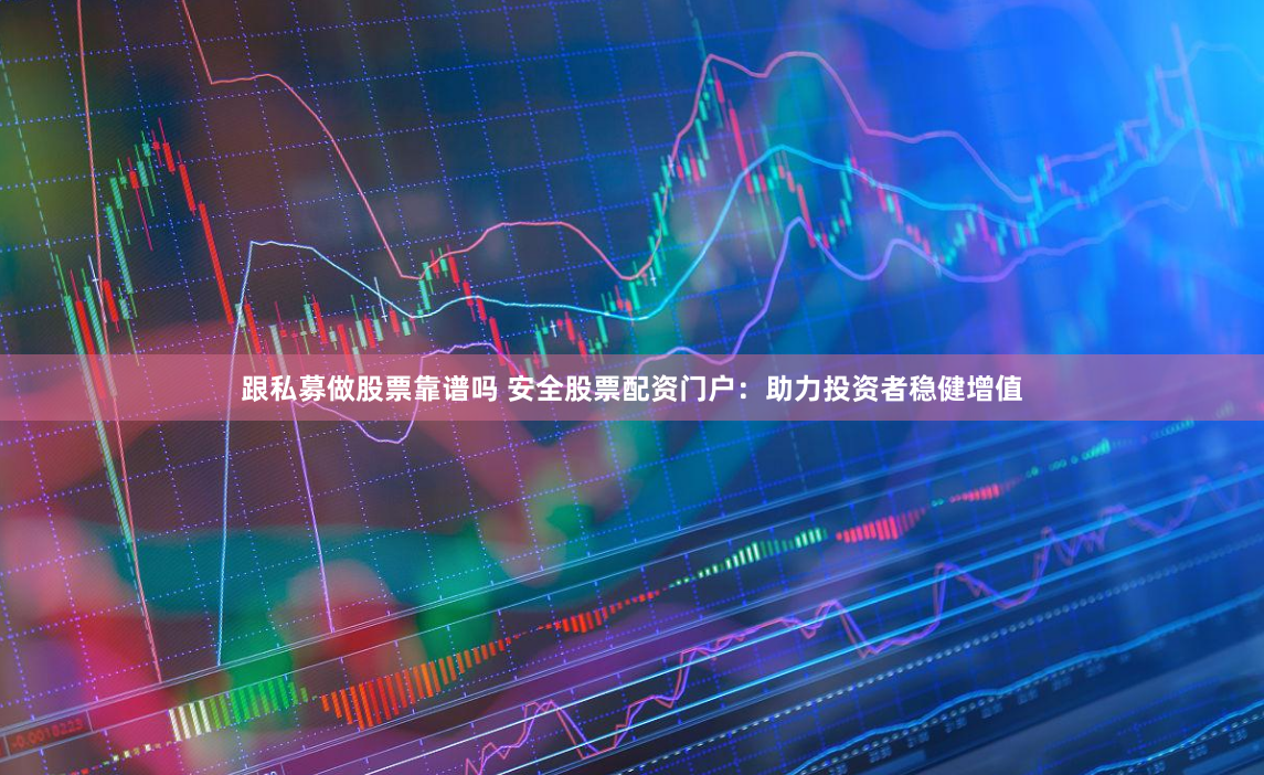 跟私募做股票靠谱吗 安全股票配资门户：助力投资者稳健增值