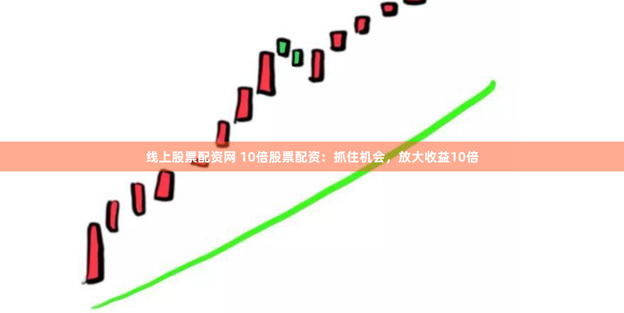 线上股票配资网 10倍股票配资：抓住机会，放大收益10倍