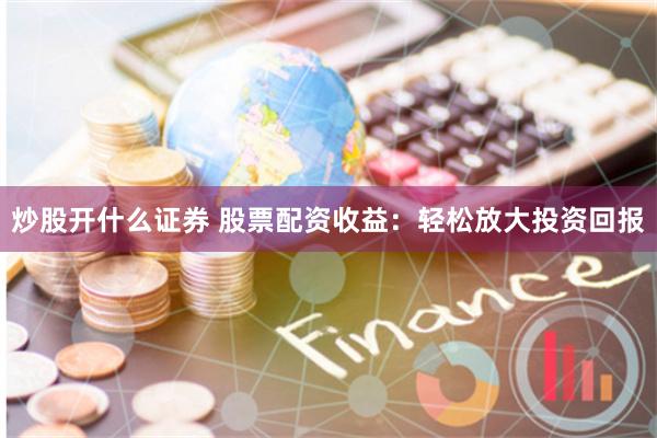 炒股开什么证券 股票配资收益：轻松放大投资回报