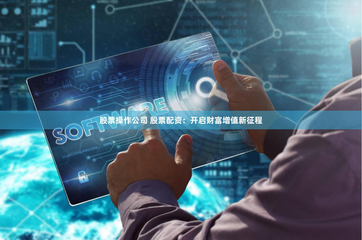 股票操作公司 股票配资：开启财富增值新征程