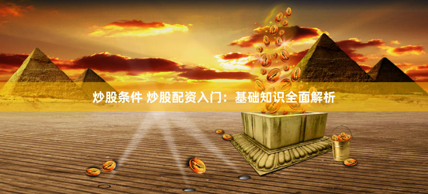 炒股条件 炒股配资入门：基础知识全面解析