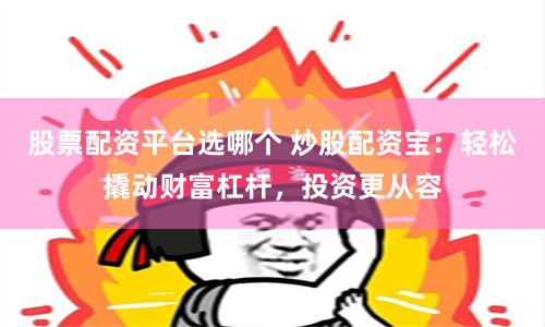 股票配资平台选哪个 炒股配资宝：轻松撬动财富杠杆，投资更从容