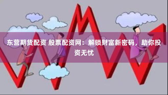 东营期货配资 股票配资网：解锁财富新密码，助你投资无忧