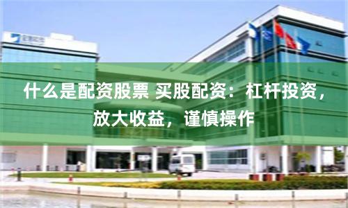 什么是配资股票 买股配资：杠杆投资，放大收益，谨慎操作