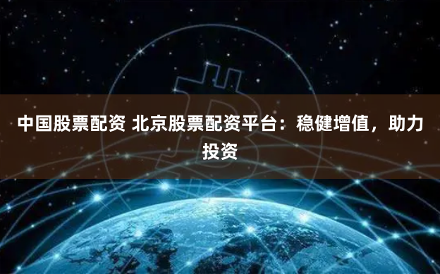 中国股票配资 北京股票配资平台：稳健增值，助力投资