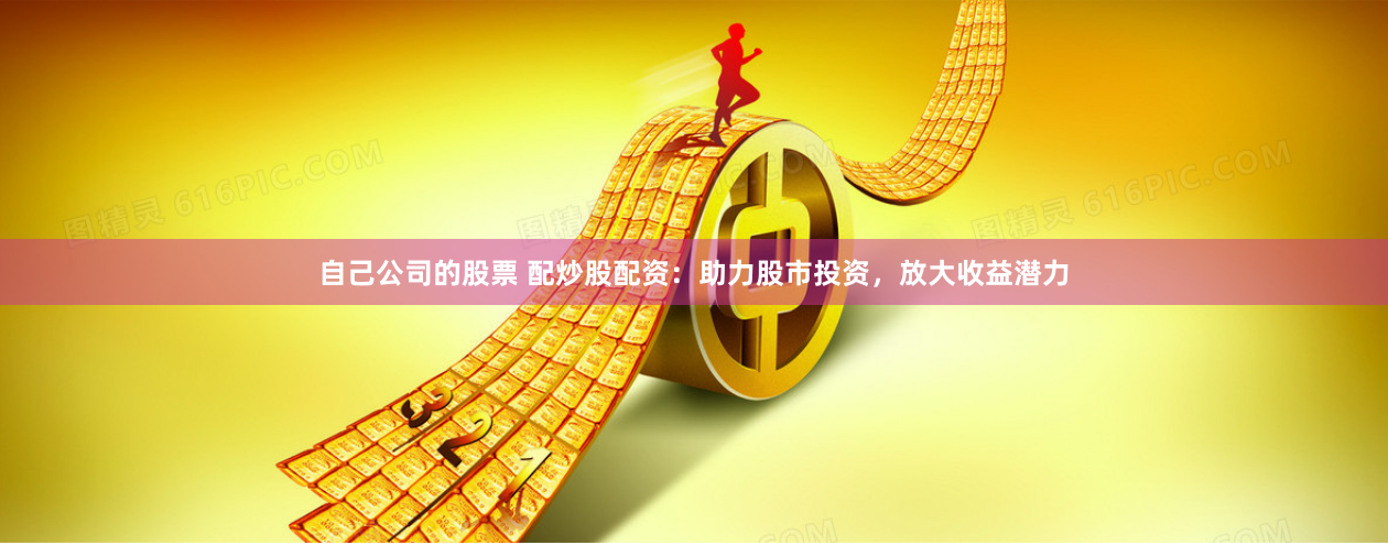 自己公司的股票 配炒股配资：助力股市投资，放大收益潜力