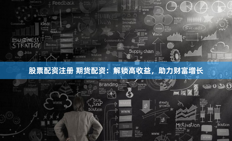 股票配资注册 期货配资：解锁高收益，助力财富增长