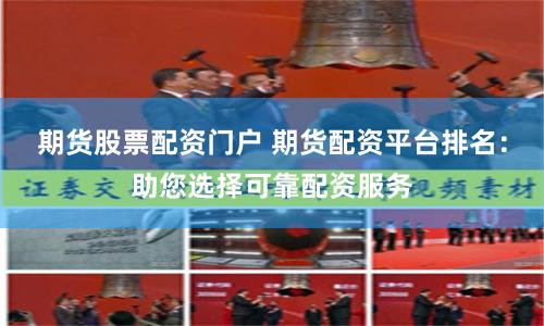 期货股票配资门户 期货配资平台排名：助您选择可靠配资服务