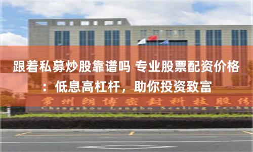 跟着私募炒股靠谱吗 专业股票配资价格：低息高杠杆，助你投资致富