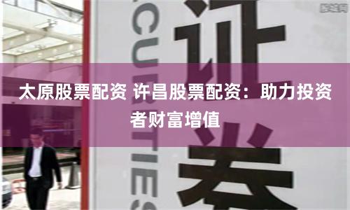 太原股票配资 许昌股票配资：助力投资者财富增值