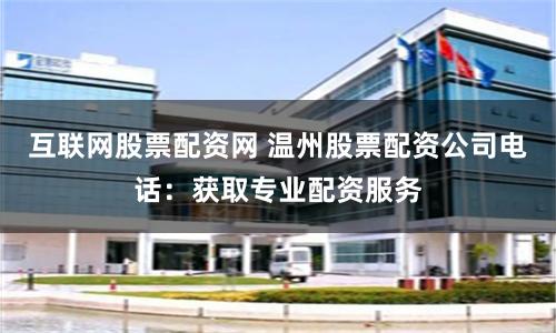 互联网股票配资网 温州股票配资公司电话：获取专业配资服务