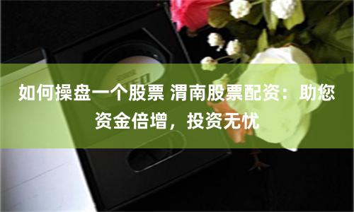 如何操盘一个股票 渭南股票配资：助您资金倍增，投资无忧