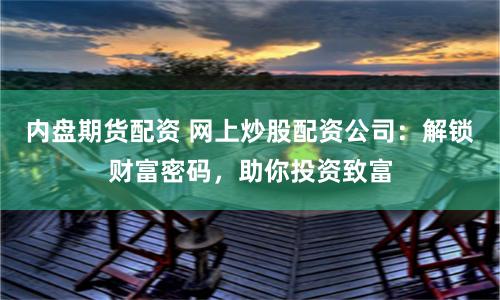内盘期货配资 网上炒股配资公司：解锁财富密码，助你投资致富