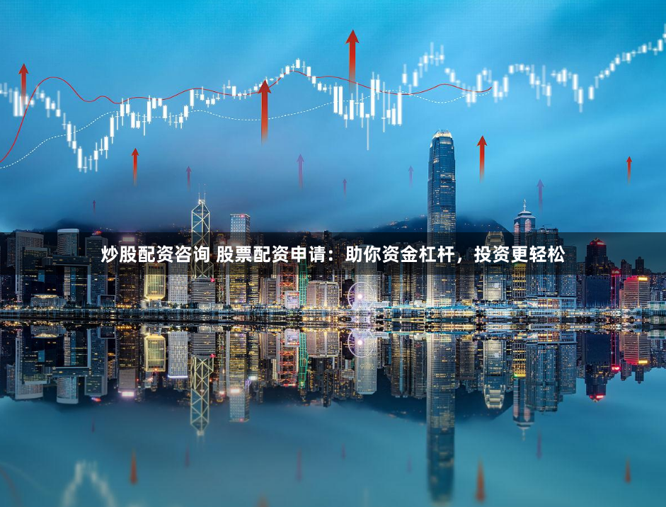 炒股配资咨询 股票配资申请：助你资金杠杆，投资更轻松