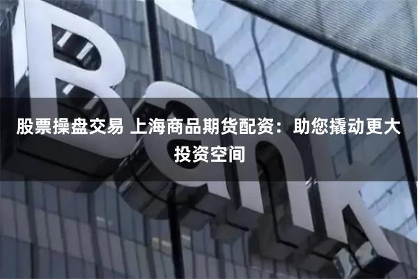 股票操盘交易 上海商品期货配资：助您撬动更大投资空间