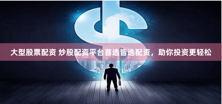 大型股票配资 炒股配资平台首选皆选配资，助你投资更轻松