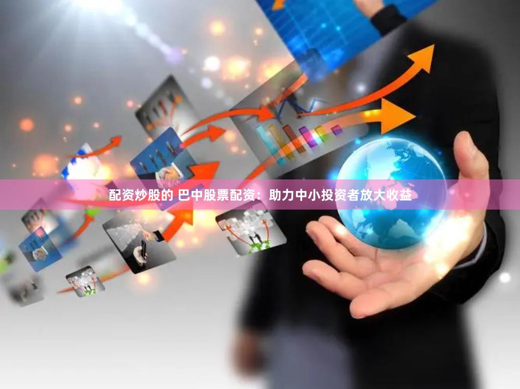 配资炒股的 巴中股票配资：助力中小投资者放大收益