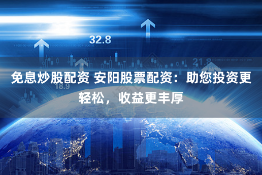 免息炒股配资 安阳股票配资：助您投资更轻松，收益更丰厚