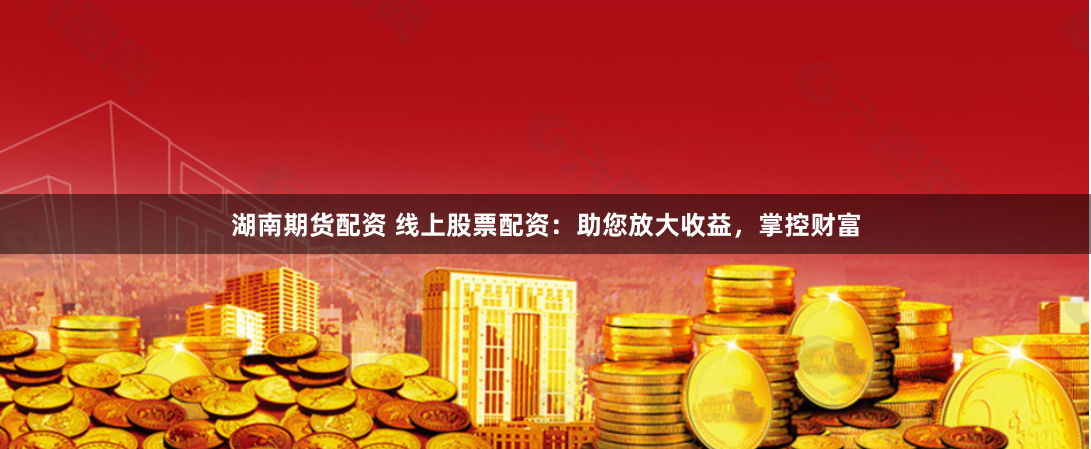 湖南期货配资 线上股票配资：助您放大收益，掌控财富