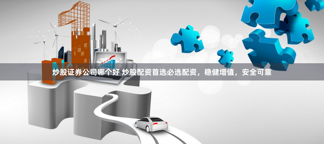 炒股证券公司哪个好 炒股配资首选必选配资，稳健增值，安全可靠