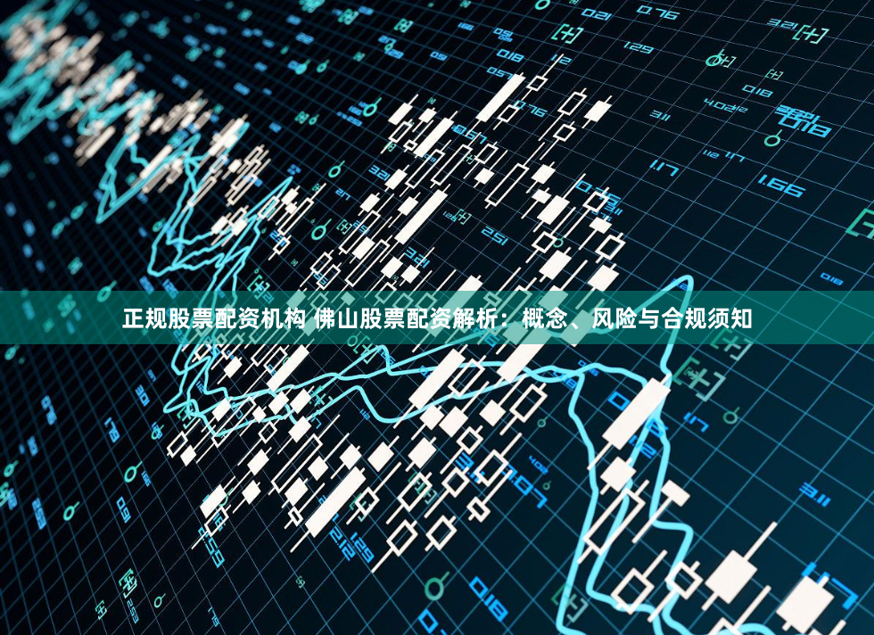 正规股票配资机构 佛山股票配资解析：概念、风险与合规须知