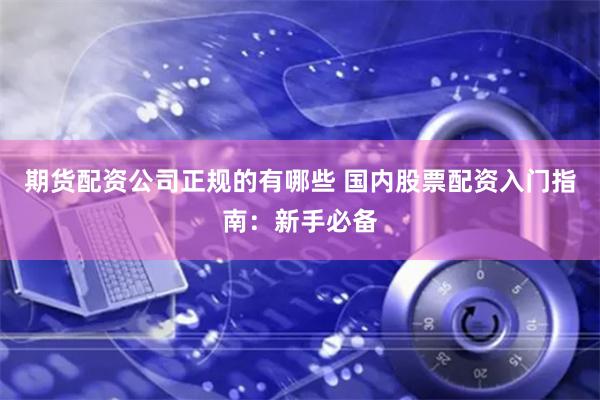 期货配资公司正规的有哪些 国内股票配资入门指南：新手必备