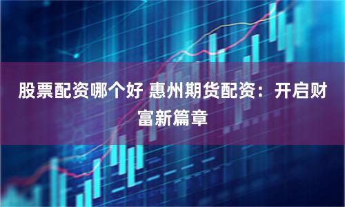 股票配资哪个好 惠州期货配资：开启财富新篇章