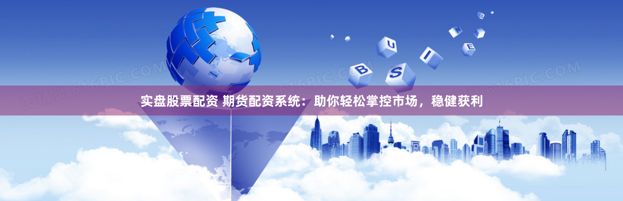 实盘股票配资 期货配资系统：助你轻松掌控市场，稳健获利