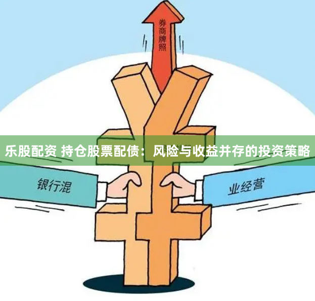 乐股配资 持仓股票配债：风险与收益并存的投资策略